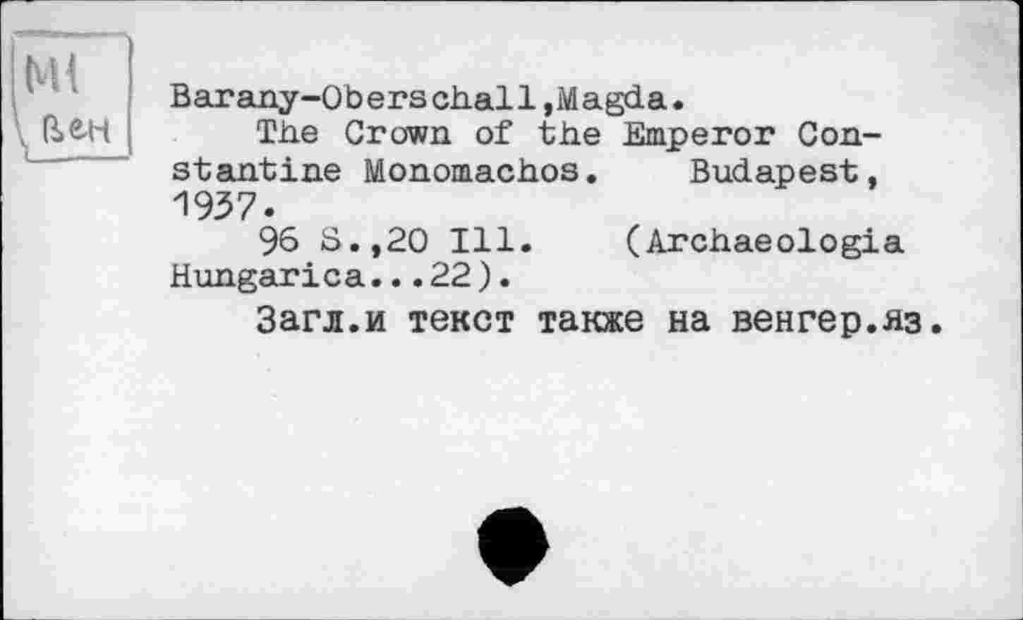 ﻿Ml t (UH
Barany-Oberschall, Magda.
The Grown of the Emperor Constantine Monomachos. Budapest, 1937.
96 S.,20 Ill. (Archaeologia Hungarica...22).
Загл.и текст также на венгер.яз.